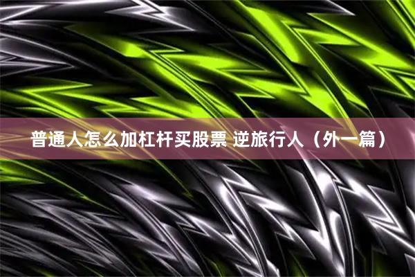 普通人怎么加杠杆买股票 逆旅行人（外一篇）