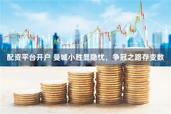 配资平台开户 曼城小胜显隐忧，争冠之路存变数
